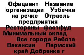 Официант › Название организации ­ Узбечка на речке › Отрасль предприятия ­ Рестораны, фастфуд › Минимальный оклад ­ 25 000 - Все города Работа » Вакансии   . Пермский край,Добрянка г.